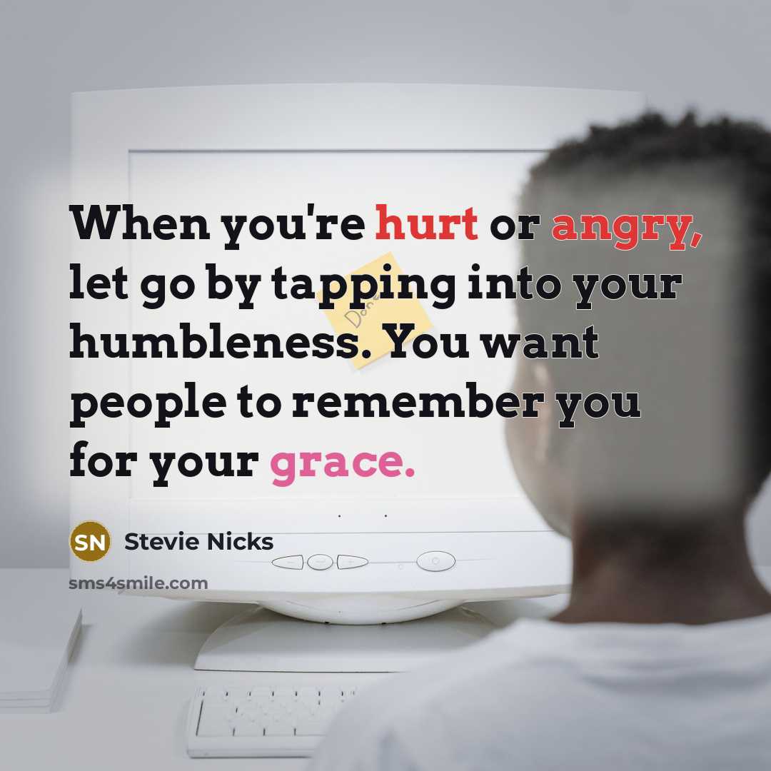 “When you're hurt or angry, let go by tapping into your humbleness. You want people to remember you for your grace.” quote by Stevie Nicks