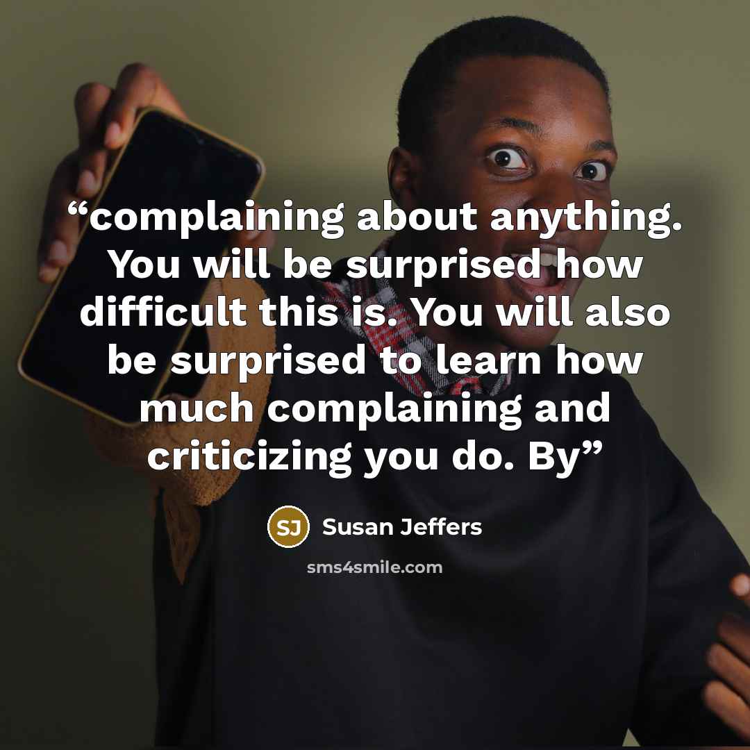 “complaining about anything. You will be surprised how difficult this is. You will also be surprised to learn how much complaining and criticizing you do. By” quote by Susan Jeffers