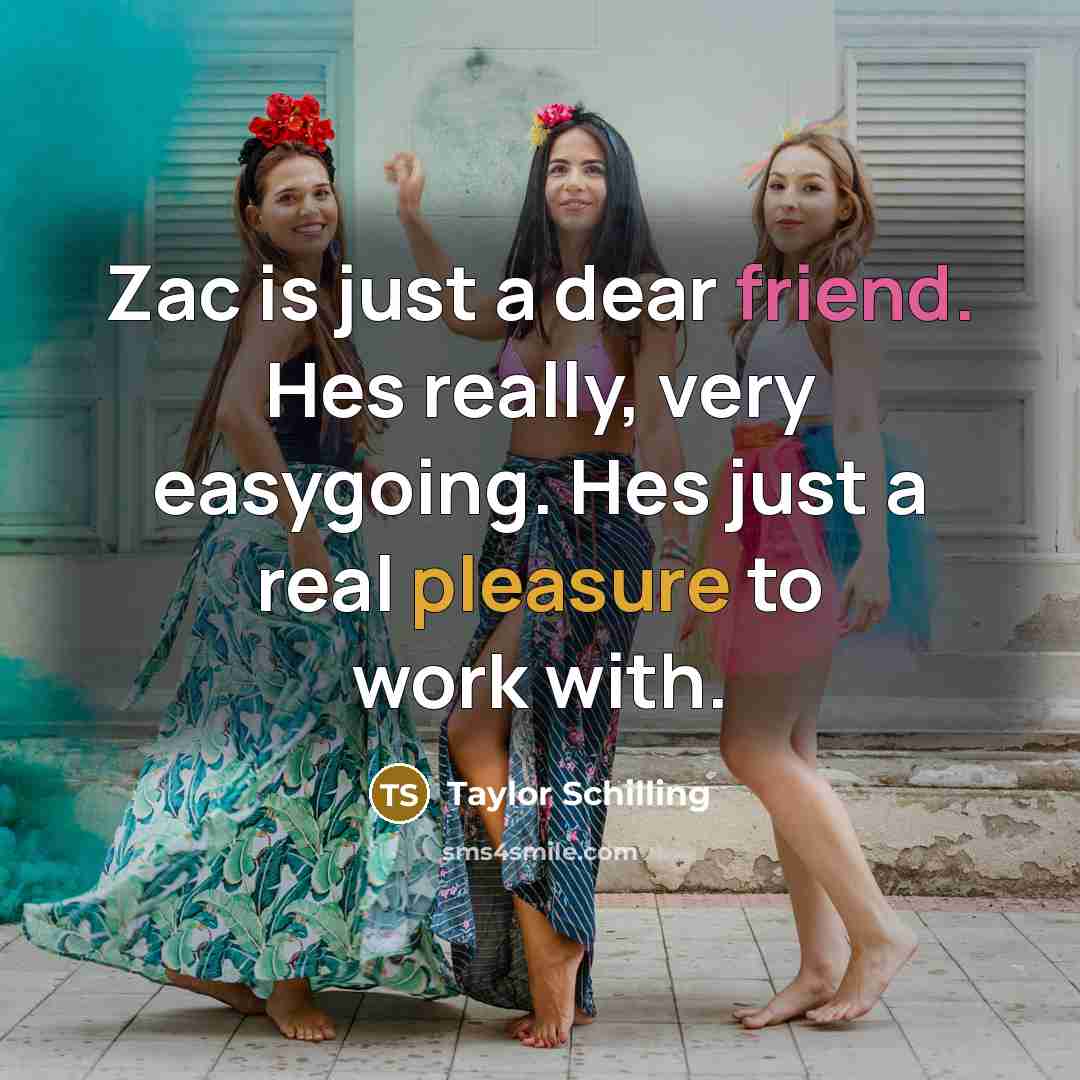 “Zac is just a dear friend. Hes really, very easygoing. Hes just a real pleasure to work with.” quote by Taylor Schilling