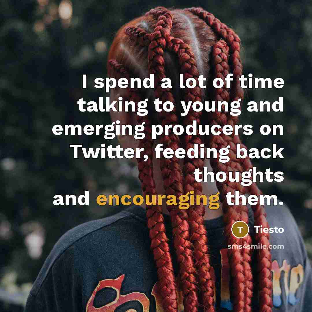 “I spend a lot of time talking to young and emerging producers on Twitter, feeding back thoughts and encouraging them.” quote by Tiesto