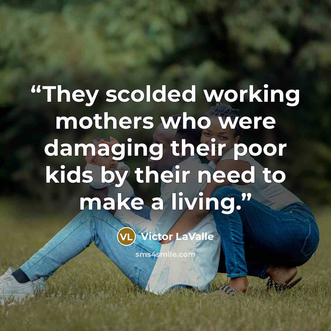 “They scolded working mothers who were damaging their poor kids by their need to make a living.” quote by Victor LaValle