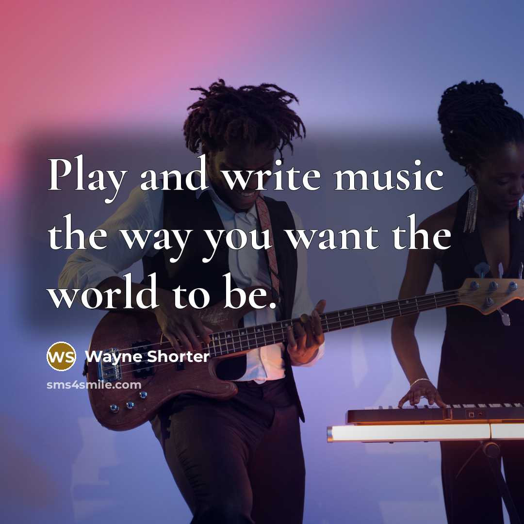 “Play and write music the way you want the world to be.” quote by Wayne Shorter