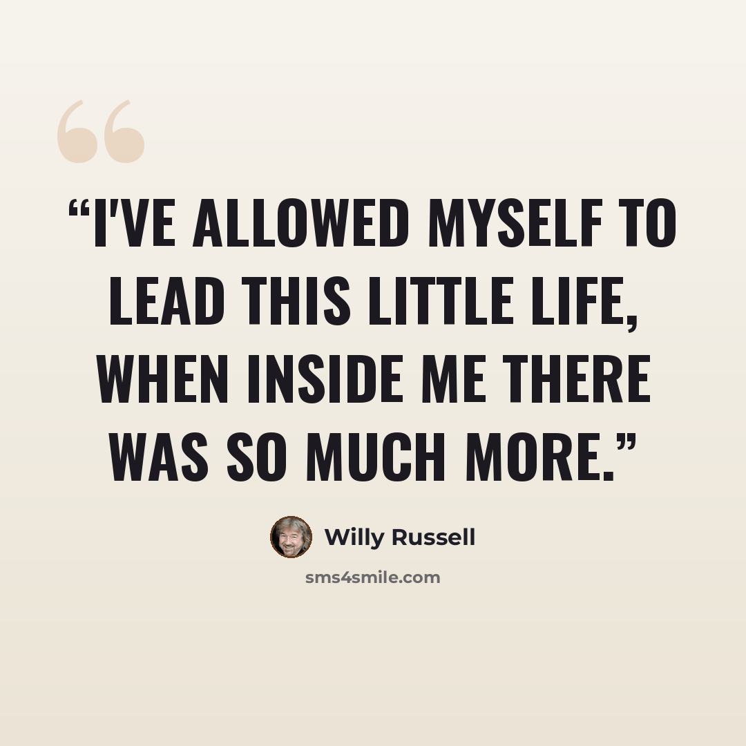 “I've allowed myself to lead this little life, when inside me there was so much more.” quote by Willy Russell