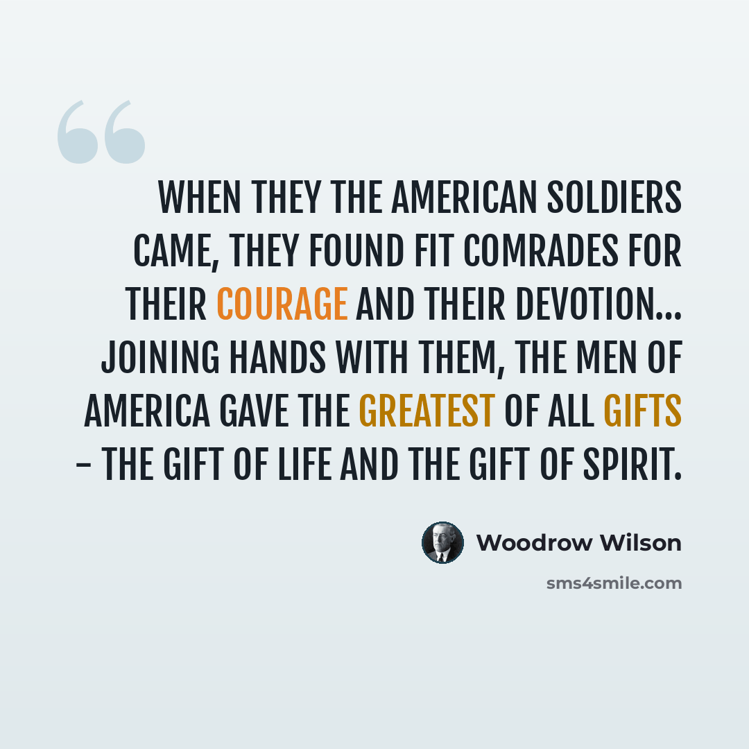“When they the American soldiers came, they found fit comrades for their courage and their devotion… Joining hands with them, the men of America gave the greatest of all gifts - the gift of life and the gift of spirit.” quote by Woodrow Wilson