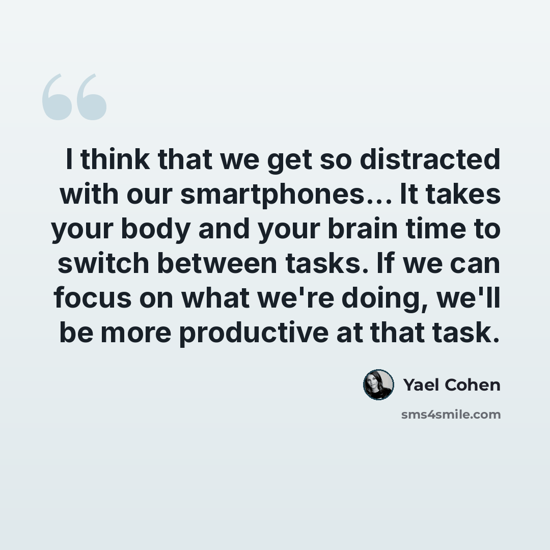 “I think that we get so distracted with our smartphones... It takes your body and your brain time to switch between tasks. If we can focus on what we're doing, we'll be more productive at that task.” quote by Yael Cohen