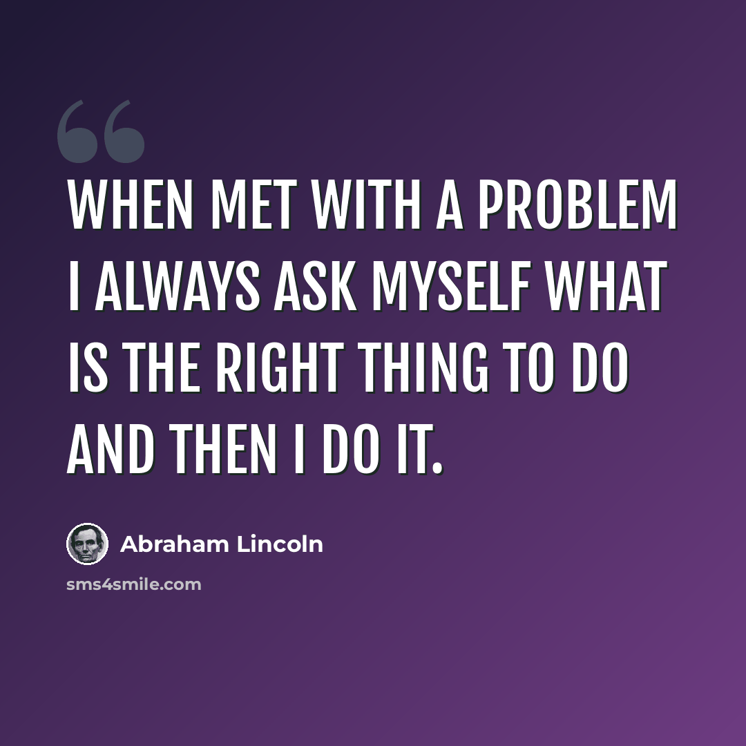 “When met with a problem I always ask myself what is the right thing to do and then I do it.” quote by Abraham Lincoln
