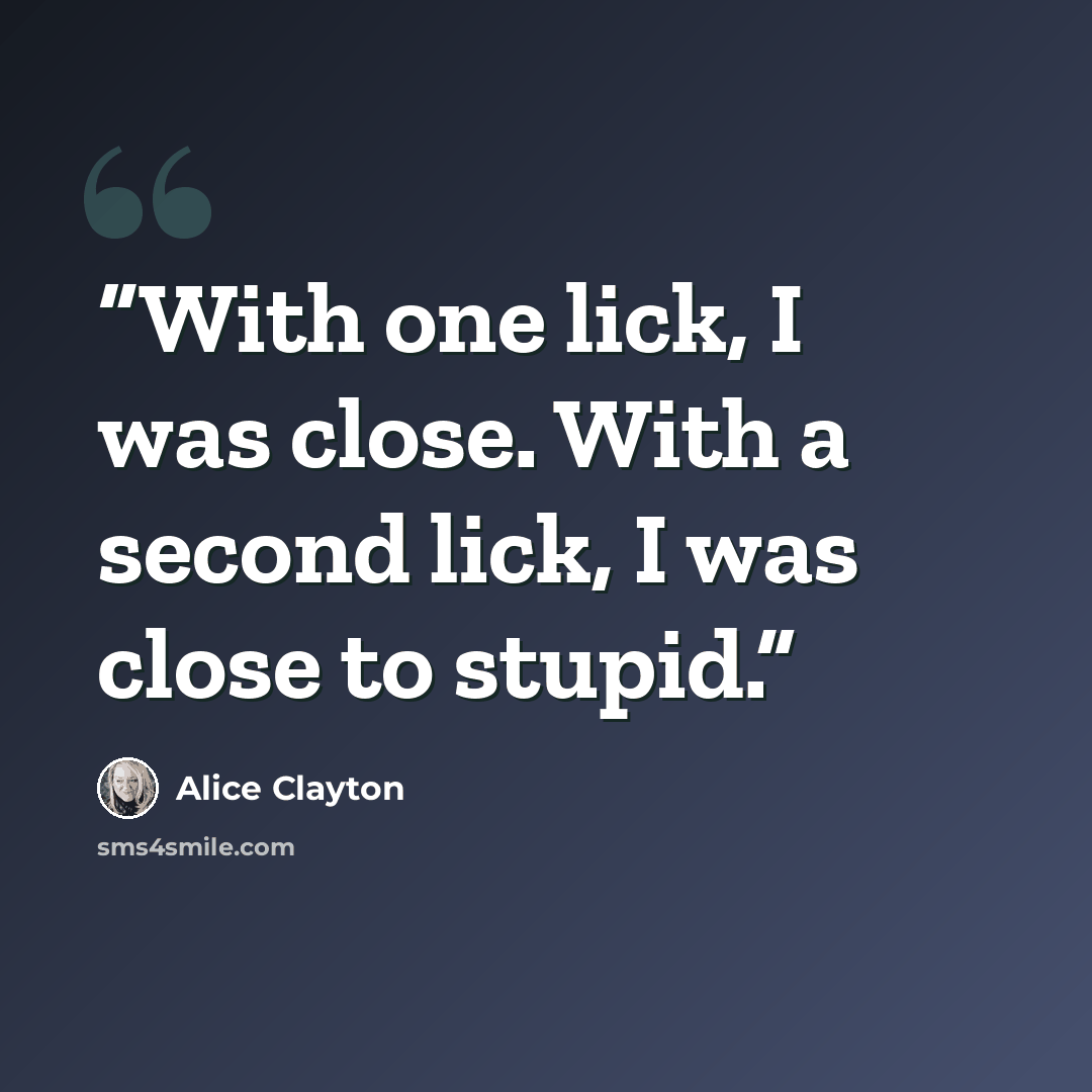 “With one lick, I was close. With a second lick, I was close to stupid.” quote by Alice Clayton