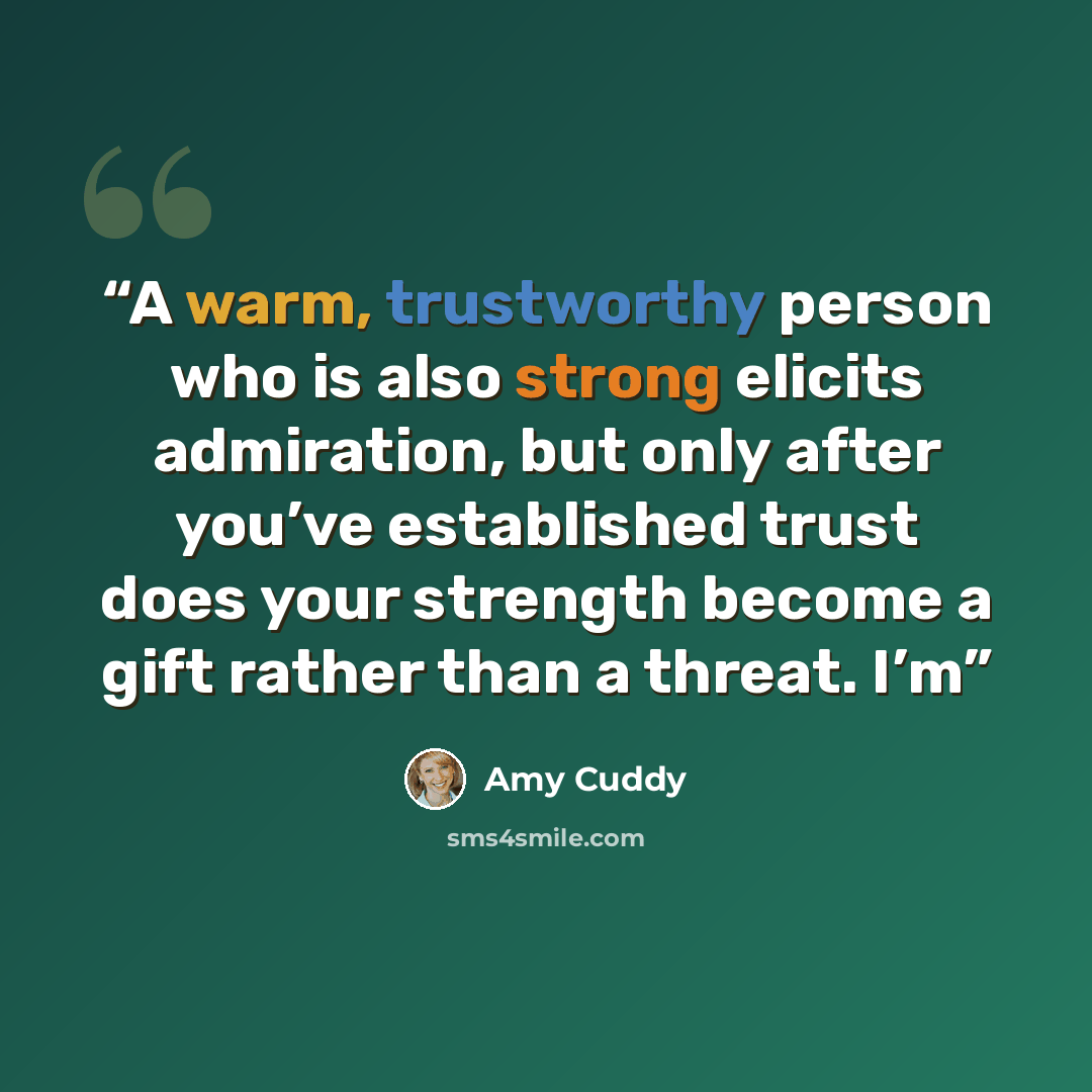 “A warm, trustworthy person who is also strong elicits admiration, but only after you’ve established trust does your strength become a gift rather than a threat. I’m” quote by Amy Cuddy