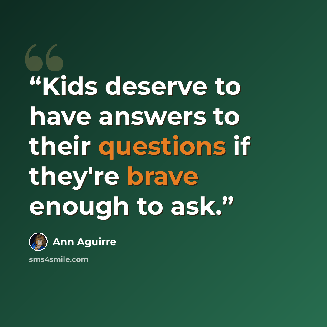 “Kids deserve to have answers to their questions if they're brave enough to ask.” quote by Ann Aguirre