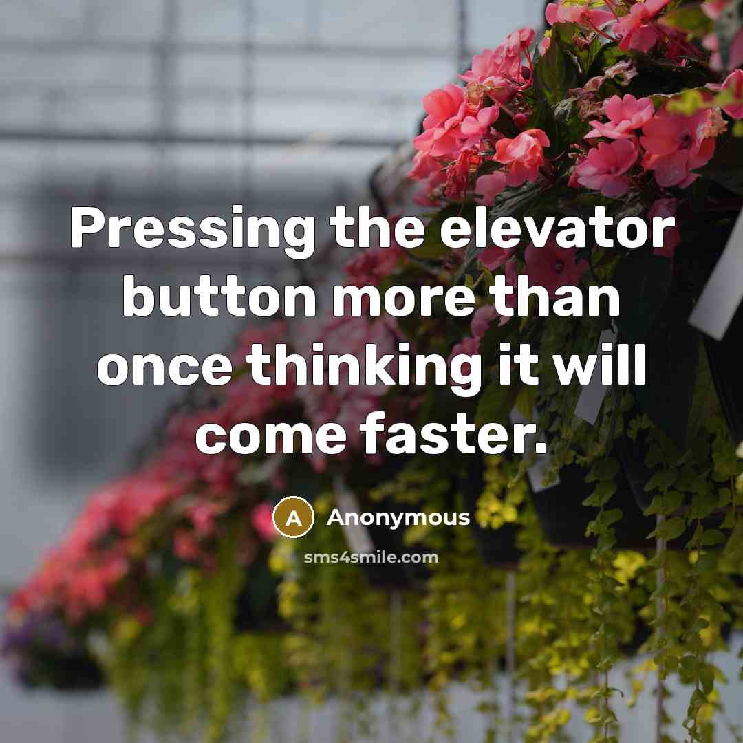 “Pressing the elevator button more than once thinking it will come faster.” quote by Anonymous