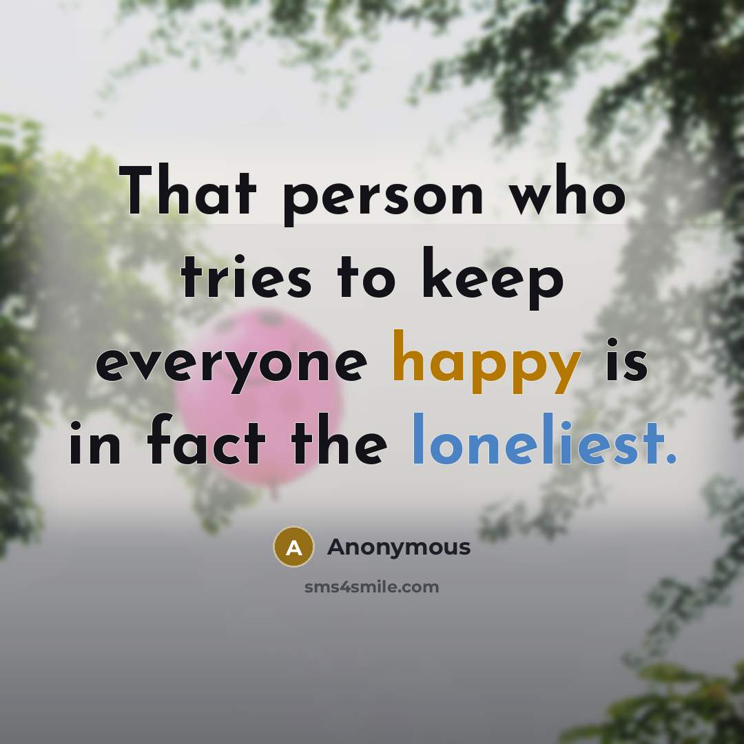 “That person who tries to keep everyone happy is in fact the loneliest.” quote by Anonymous