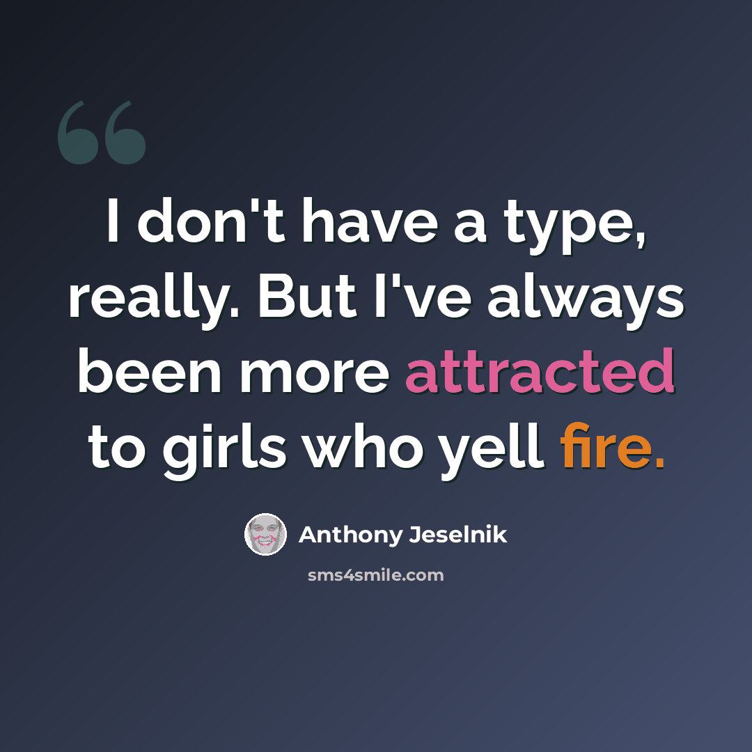 “I don't have a type, really. But I've always been more attracted to girls who yell fire.” quote by Anthony Jeselnik