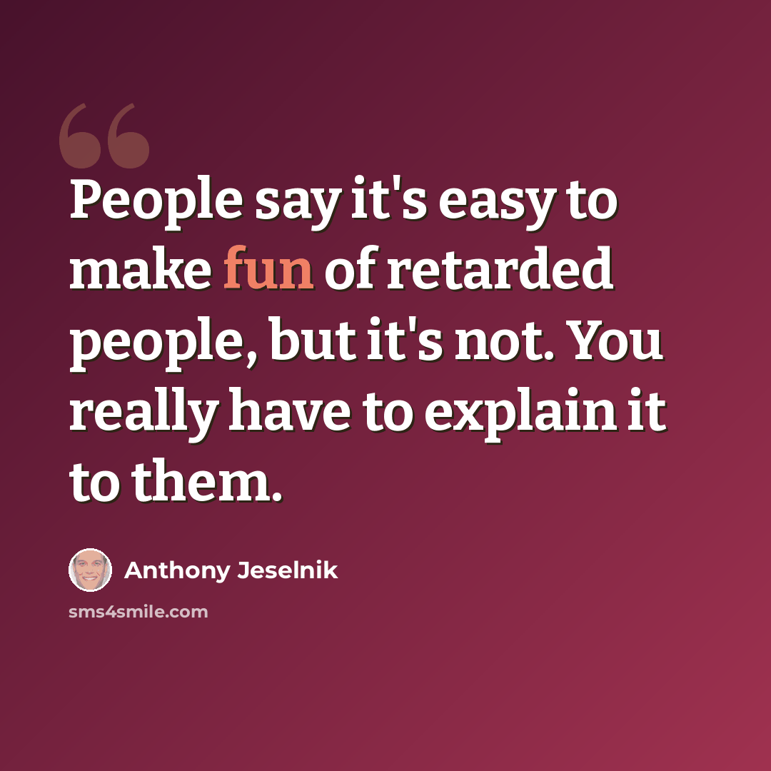 “People say it's easy to make fun of retarded people, but it's not. You really have to explain it to them.” quote by Anthony Jeselnik