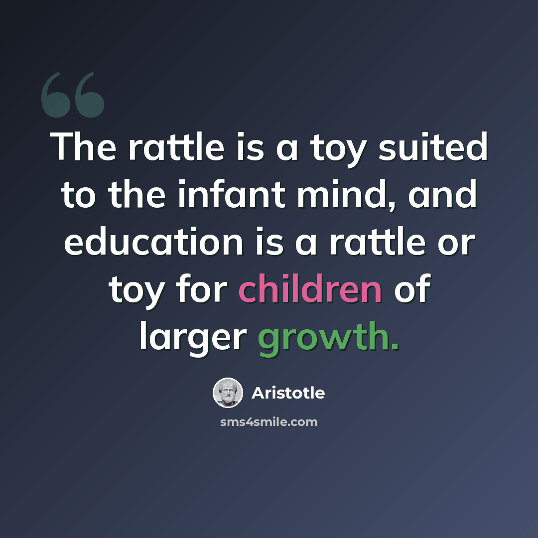 “The rattle is a toy suited to the infant mind, and education is a rattle or toy for children of larger growth.” quote by Aristotle