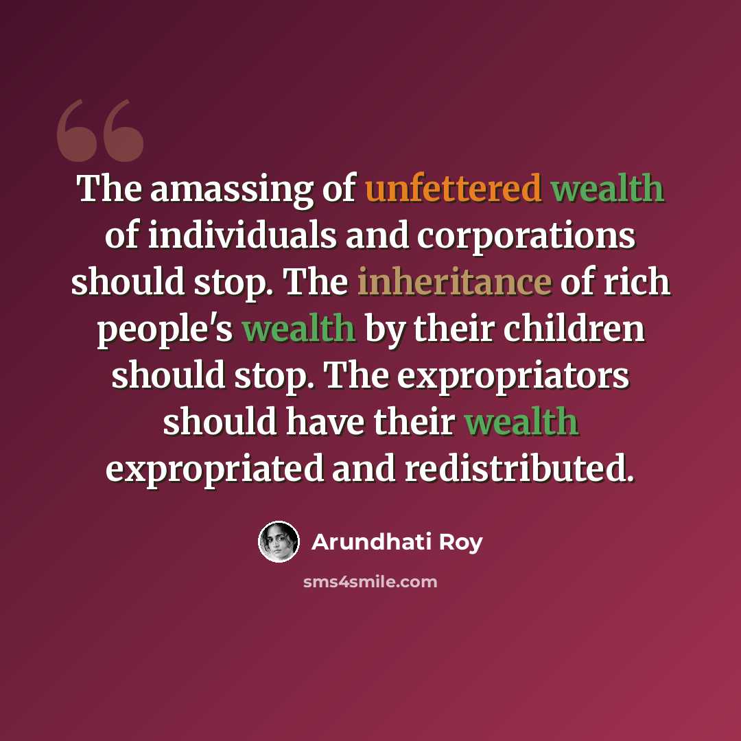 “The amassing of unfettered wealth of individuals and corporations should stop. The inheritance of rich people's wealth by their children should stop. The expropriators should have their wealth expropriated and redistributed.” quote by Arundhati Roy