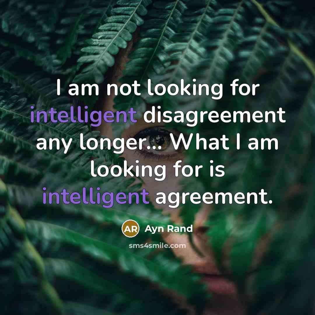 “I am not looking for intelligent disagreement any longer… What I am looking for is intelligent agreement.” quote by Ayn Rand