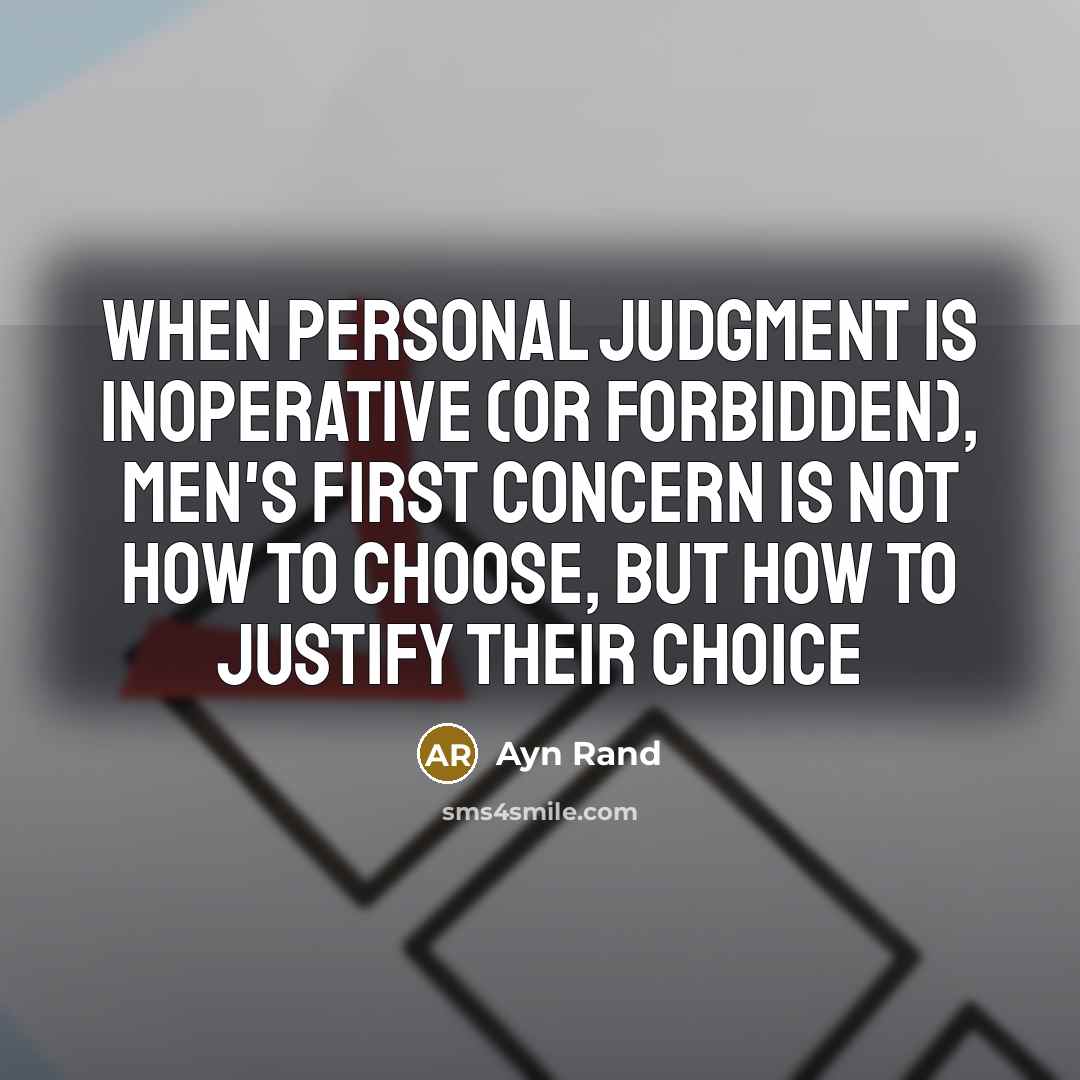 “When personal judgment is inoperative (or forbidden), men's first concern is not how to choose, but how to justify their choice” quote by Ayn Rand