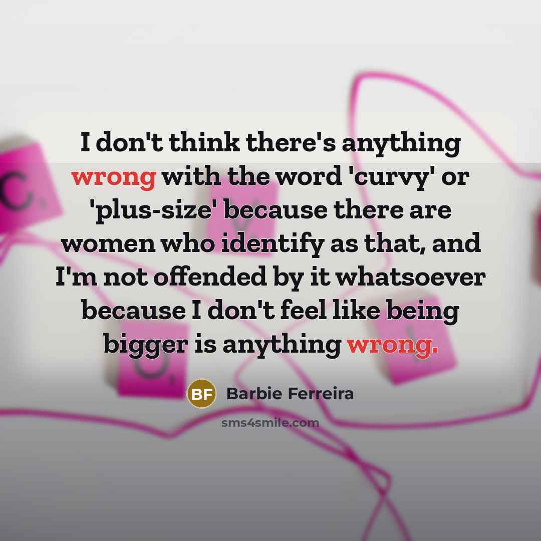 “I don't think there's anything wrong with the word 'curvy' or 'plus-size' because there are women who identify as that, and I'm not offended by it whatsoever because I don't feel like being bigger is anything wrong.” quote by Barbie Ferreira