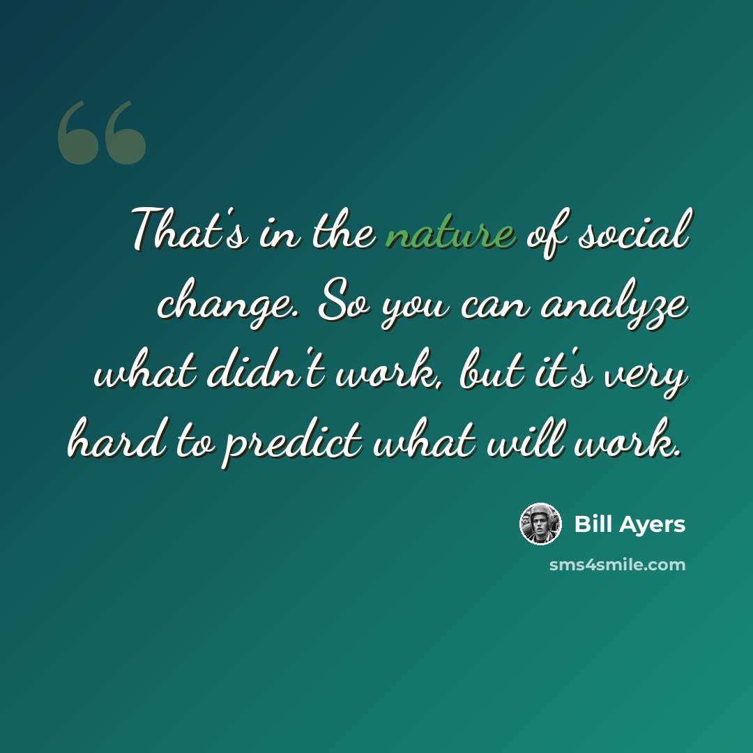 “That's in the nature of social change. So you can analyze what didn't work, but it's very hard to predict what will work.” quote by Bill Ayers