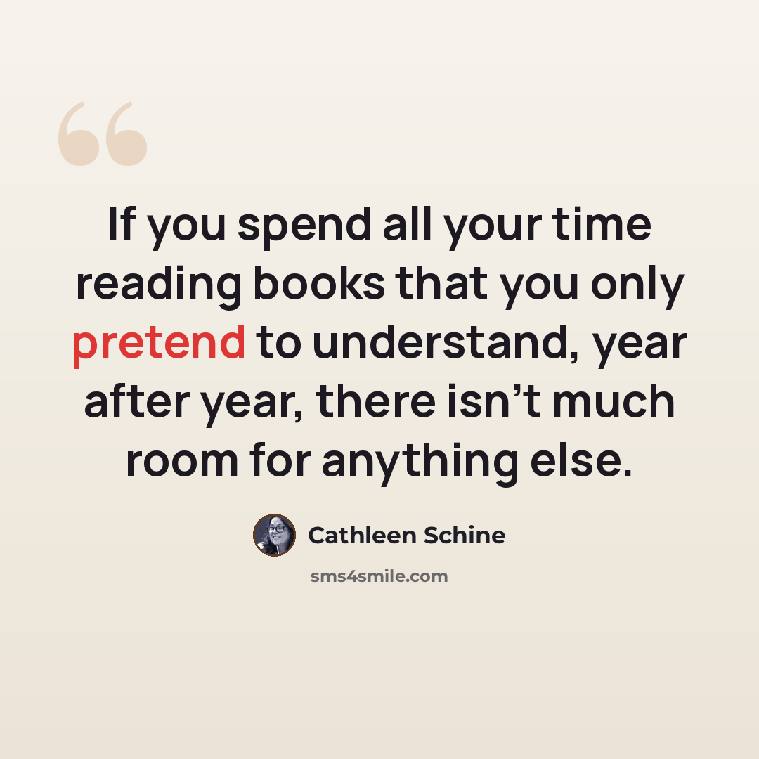 “If you spend all your time reading books that you only pretend to understand, year after year, there isn't much room for anything else.” quote by Cathleen Schine