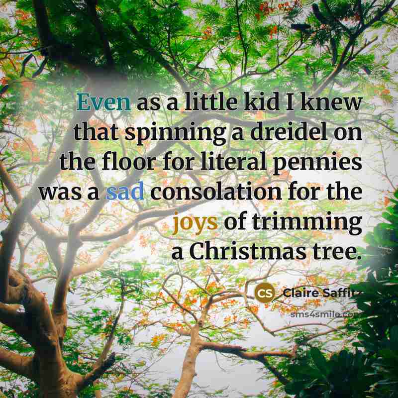 “Even as a little kid I knew that spinning a dreidel on the floor for literal pennies was a sad consolation for the joys of trimming a Christmas tree.” quote by Claire Saffitz