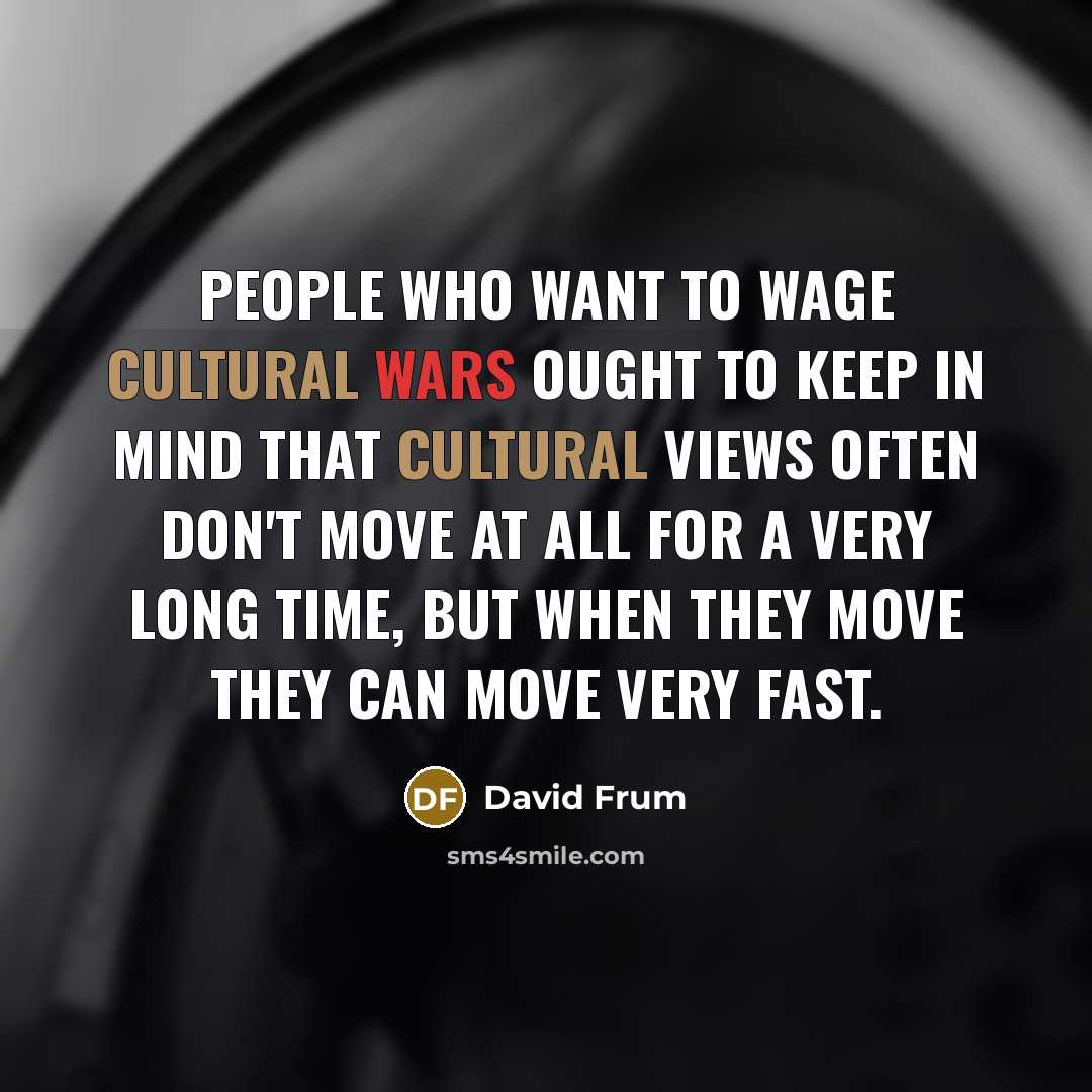 “People who want to wage cultural wars ought to keep in mind that cultural views often don't move at all for a very long time, but when they move they can move very fast.” quote by David Frum