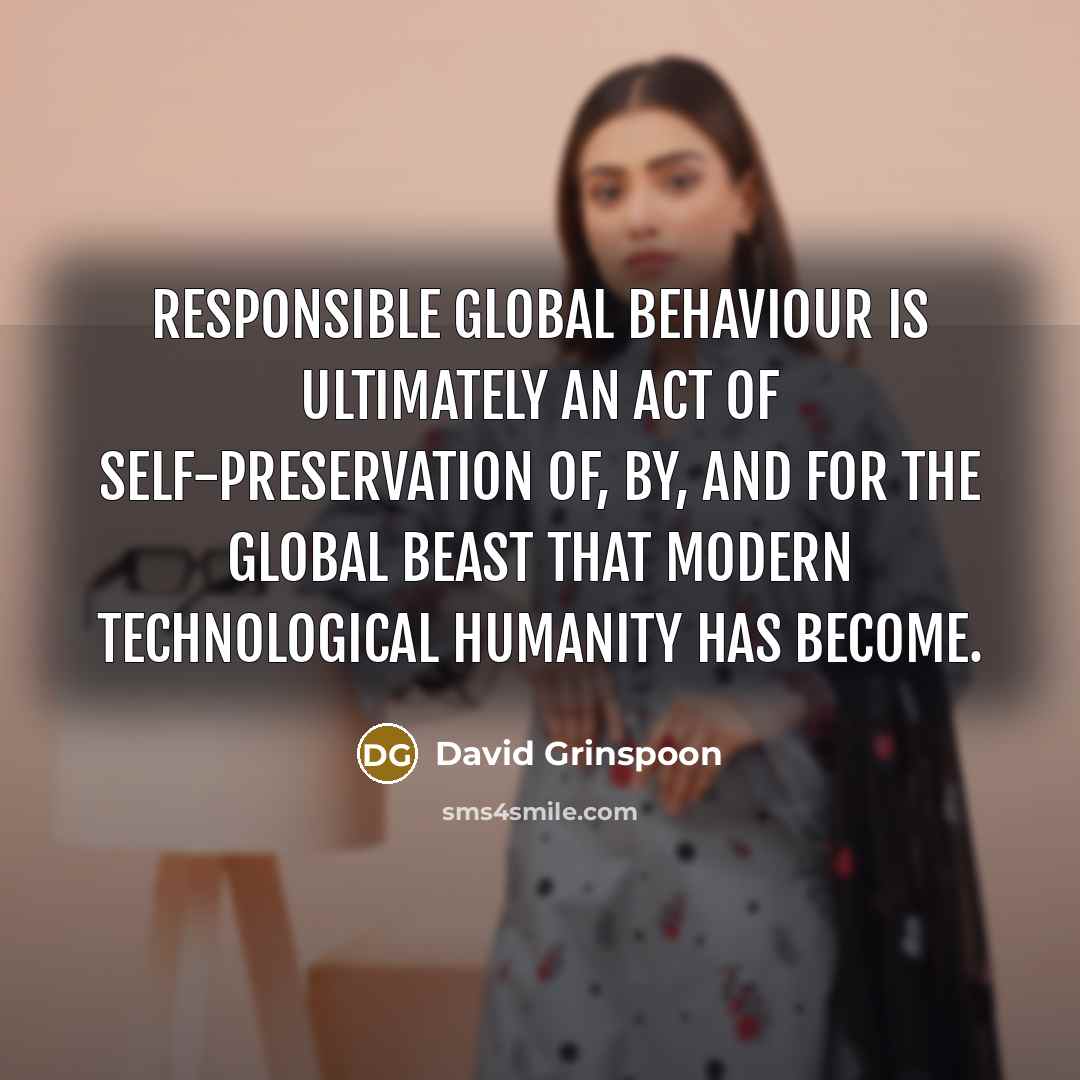 “Responsible global behaviour is ultimately an act of self-preservation of, by, and for the global beast that modern technological humanity has become.” quote by David Grinspoon