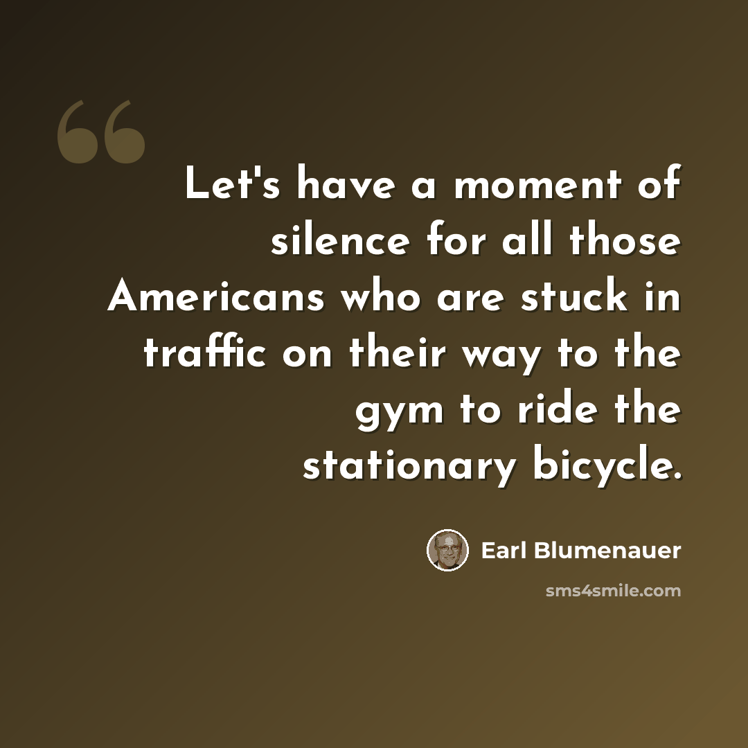 “Let's have a moment of silence for all those Americans who are stuck in traffic on their way to the gym to ride the stationary bicycle.” quote by Earl Blumenauer