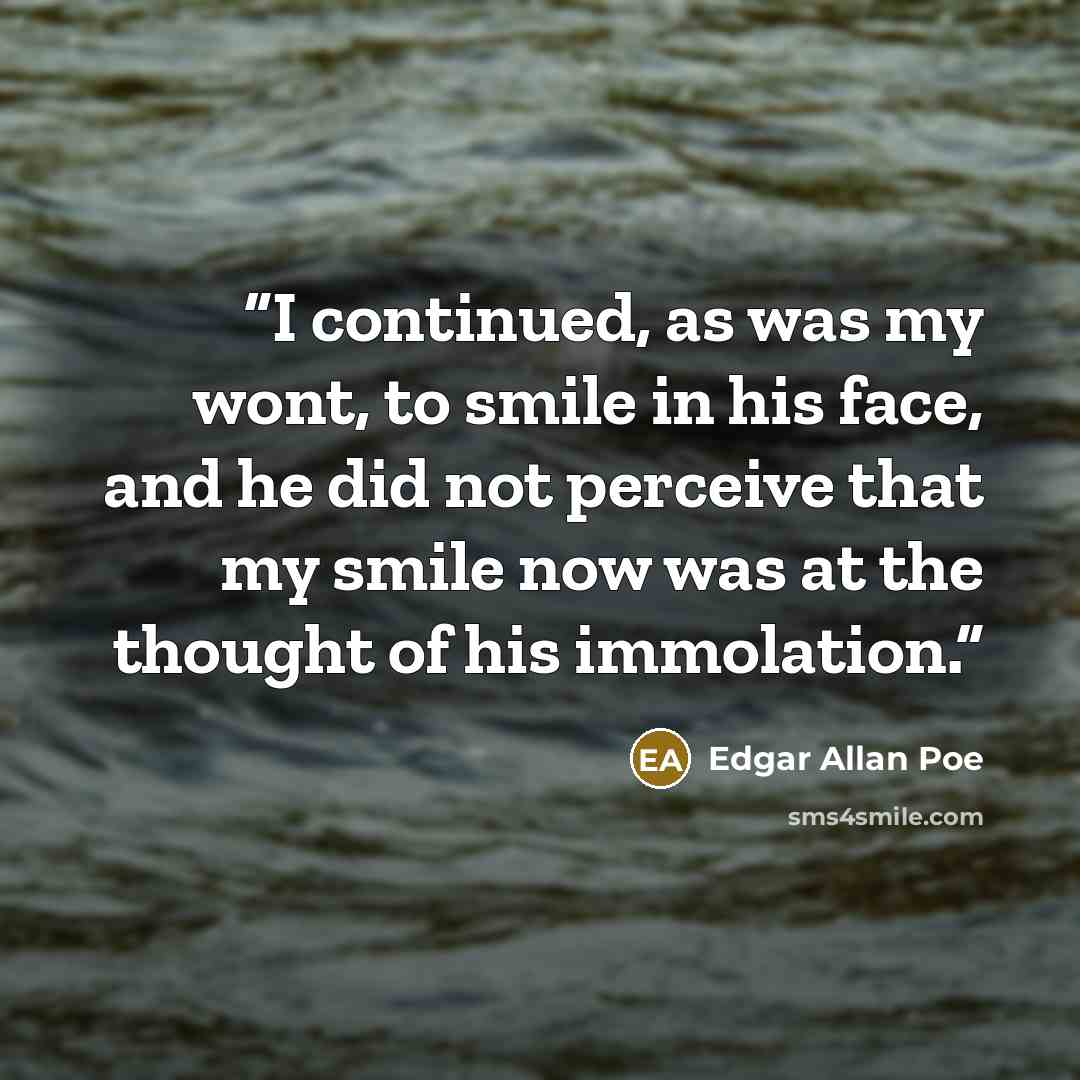 “I continued, as was my wont, to smile in his face, and he did not perceive that my smile now was at the thought of his immolation.” quote by Edgar Allan Poe