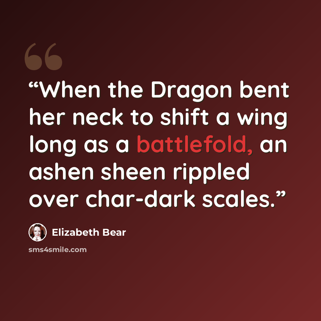 “When the Dragon bent her neck to shift a wing long as a battlefold, an ashen sheen rippled over char-dark scales.” quote by Elizabeth Bear