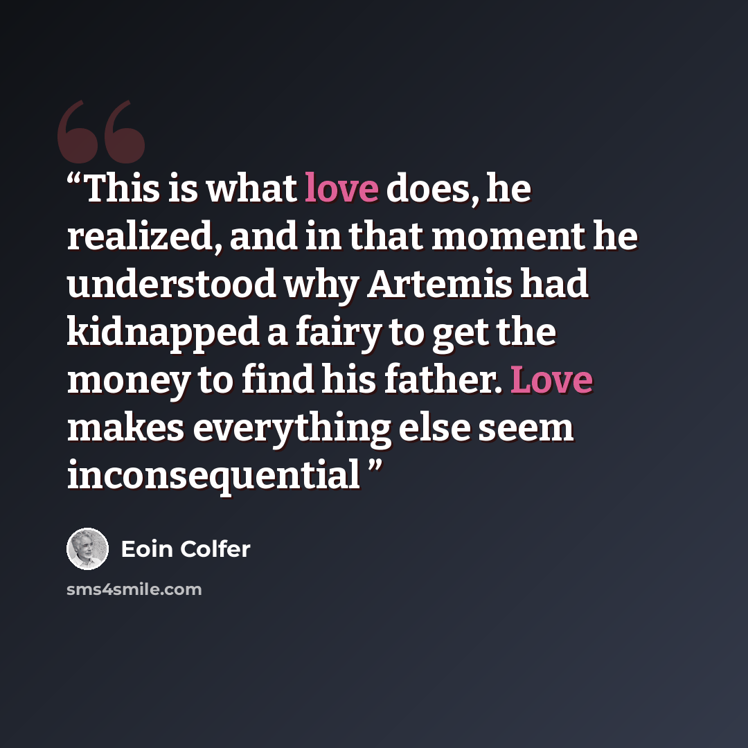 “This is what love does, he realized, and in that moment he understood why Artemis had kidnapped a fairy to get the money to find his father. Love makes everything else seem inconsequential” quote by Eoin Colfer
