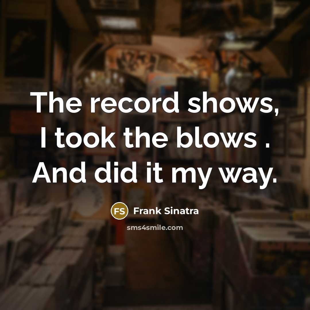 “The record shows, I took the blows . And did it my way.” quote by Frank Sinatra