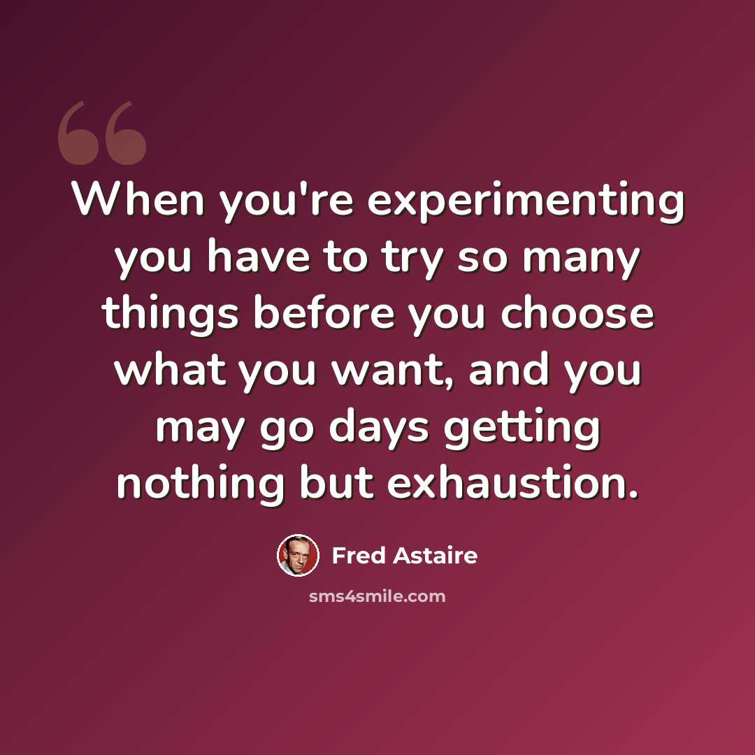 “When you're experimenting you have to try so many things before you choose what you want, and you may go days getting nothing but exhaustion.” quote by Fred Astaire