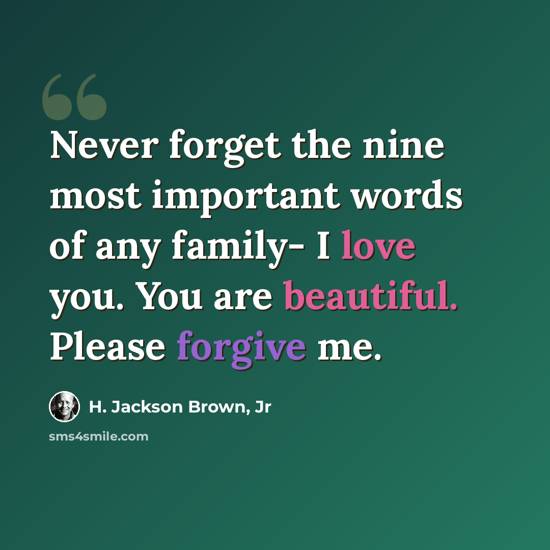 “Never forget the nine most important words of any family- I love you. You are beautiful. Please forgive me.” quote by H. Jackson Brown, Jr