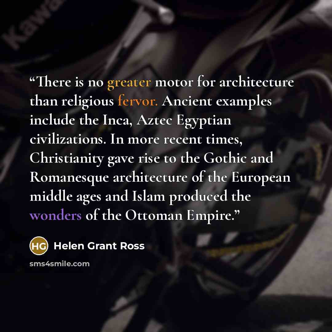 “There is no greater motor for architecture than religious fervor. Ancient examples include the Inca, Aztec Egyptian civilizations. In more recent times, Christianity gave rise to the Gothic and Romanesque architecture of the European middle ages and Islam produced the wonders of the Ottoman Empire.” quote by Helen Grant Ross