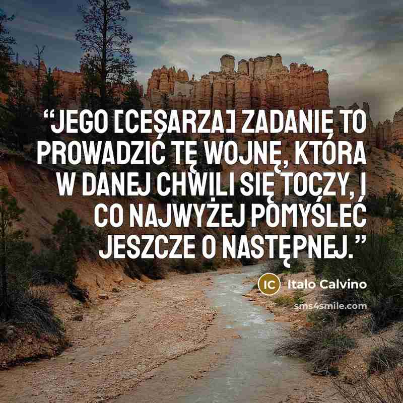 “Jego [cesarza] zadanie to prowadzić tę wojnę, która w danej chwili się toczy, i co najwyżej pomyśleć jeszcze o następnej.” quote by Italo Calvino