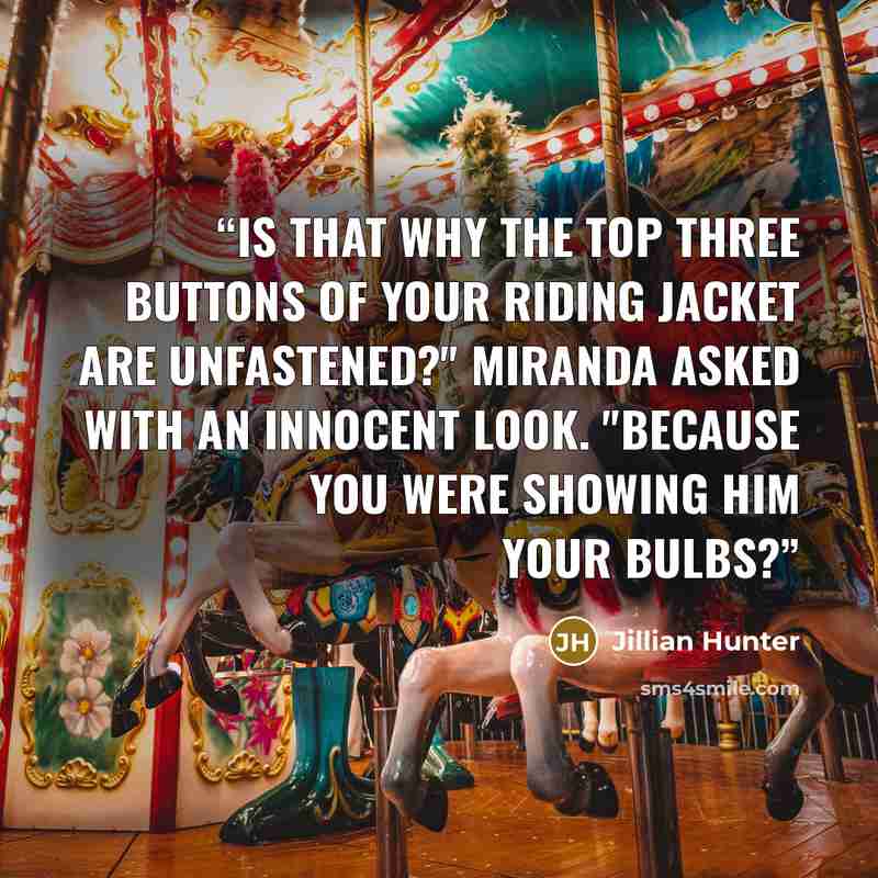“Is that why the top three buttons of your riding jacket are unfastened?" Miranda asked with an innocent look. "Because you were showing him your bulbs?” quote by Jillian Hunter