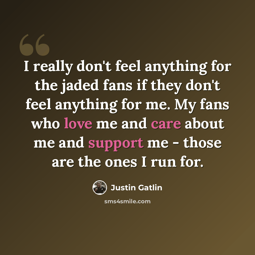 “I really don't feel anything for the jaded fans if they don't feel anything for me. My fans who love me and care about me and support me - those are the ones I run for.” quote by Justin Gatlin