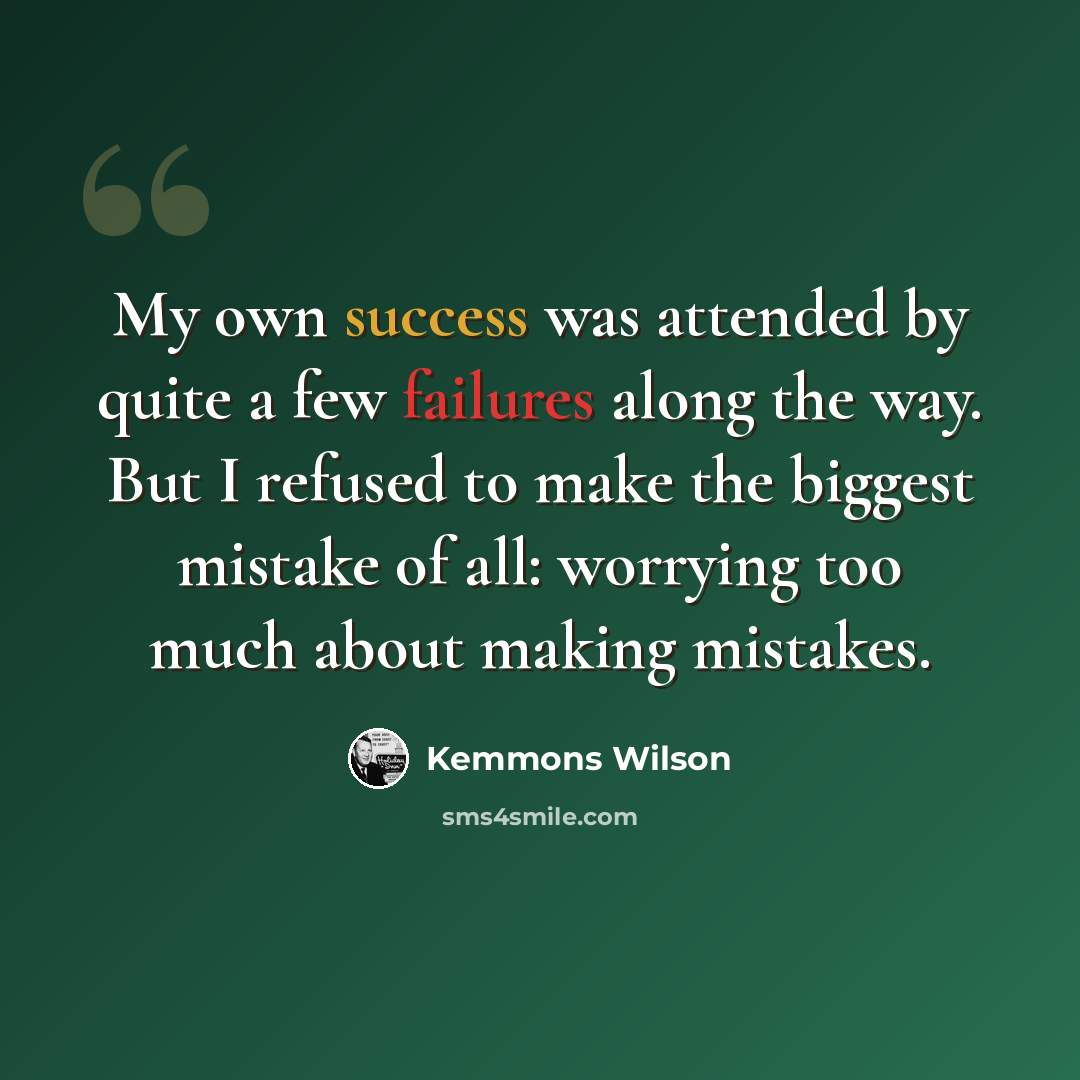 “My own success was attended by quite a few failures along the way. But I refused to make the biggest mistake of all: worrying too much about making mistakes.” quote by Kemmons Wilson