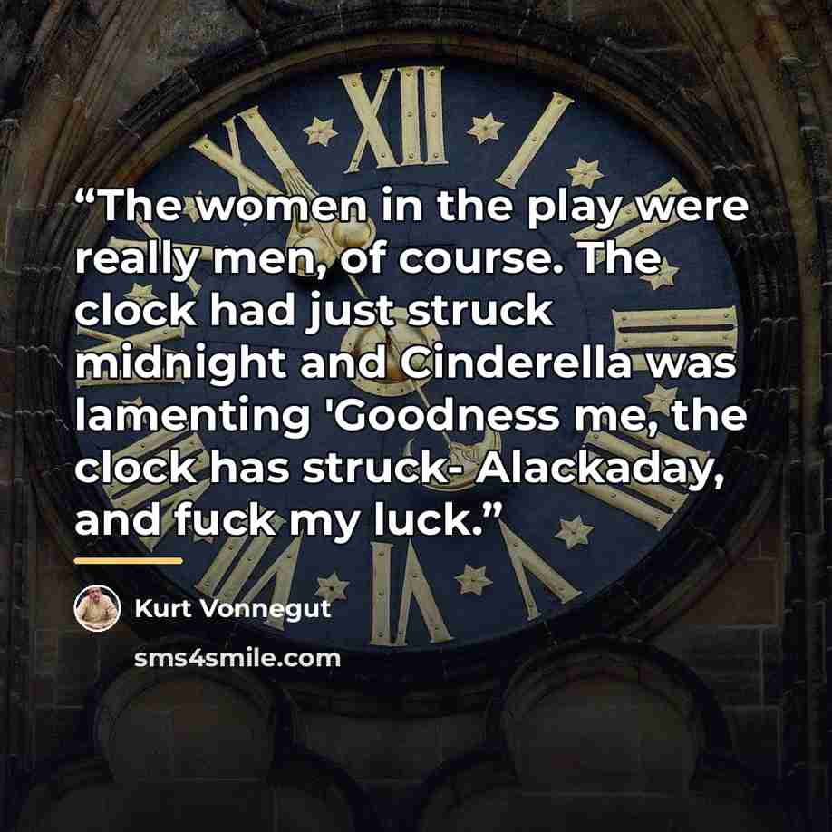 “The women in the play were really men, of course. The clock had just struck midnight and Cinderella was lamenting 'Goodness me, the clock has struck- Alackaday, and fuck my luck.” quote by Kurt Vonnegut