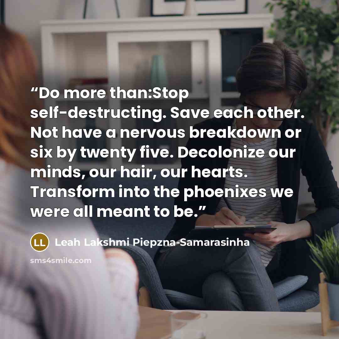 “Do more than:Stop self-destructing. Save each other. Not have a nervous breakdown or six by twenty five. Decolonize our minds, our hair, our hearts. Transform into the phoenixes we were all meant to be.” quote by Leah Lakshmi Piepzna-Samarasinha