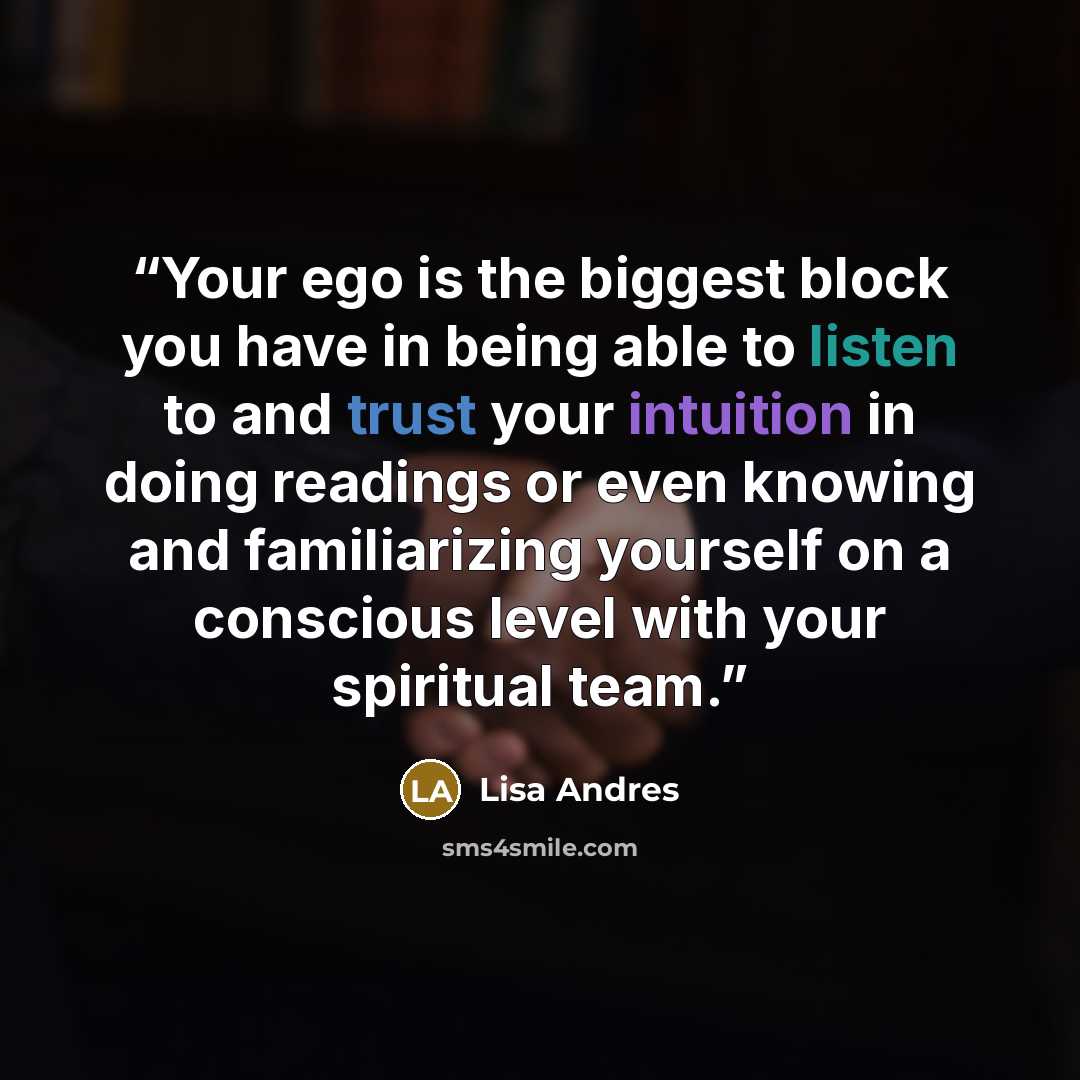 “Your ego is the biggest block you have in being able to listen to and trust your intuition in doing readings or even knowing and familiarizing yourself on a conscious level with your spiritual team.” quote by Lisa Andres