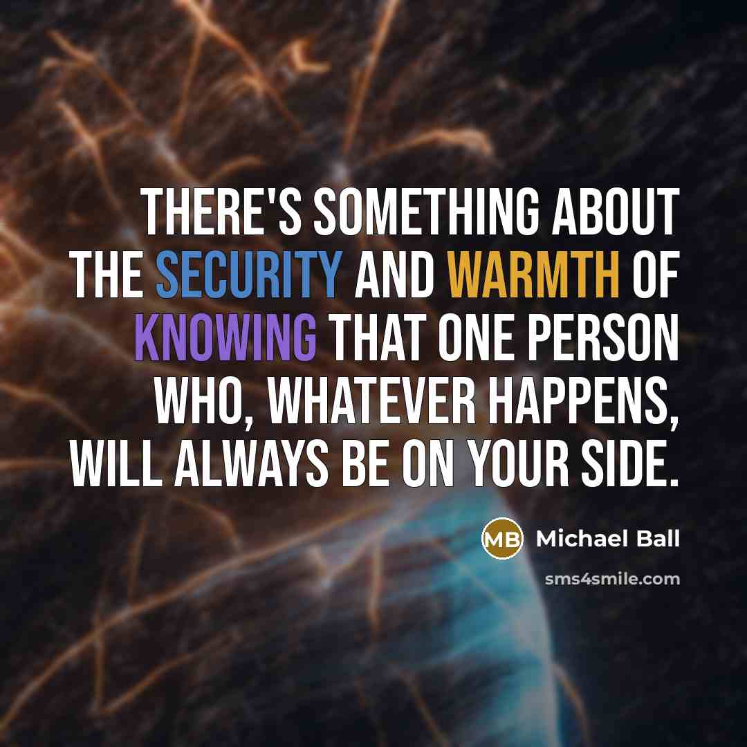 “There's something about the security and warmth of knowing that one person who, whatever happens, will always be on your side.” quote by Michael Ball