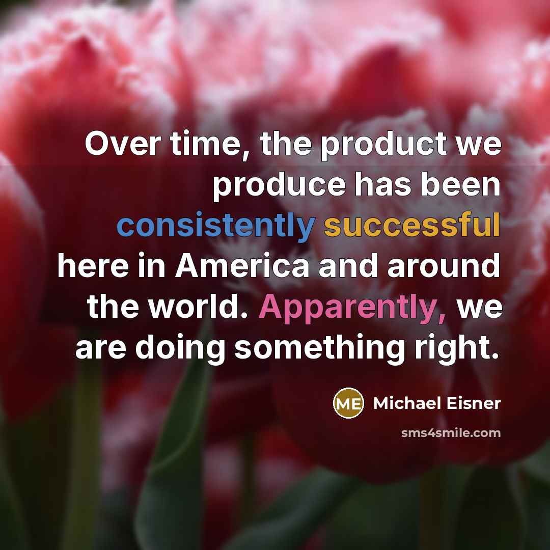 “Over time, the product we produce has been consistently successful here in America and around the world. Apparently, we are doing something right.” quote by Michael Eisner