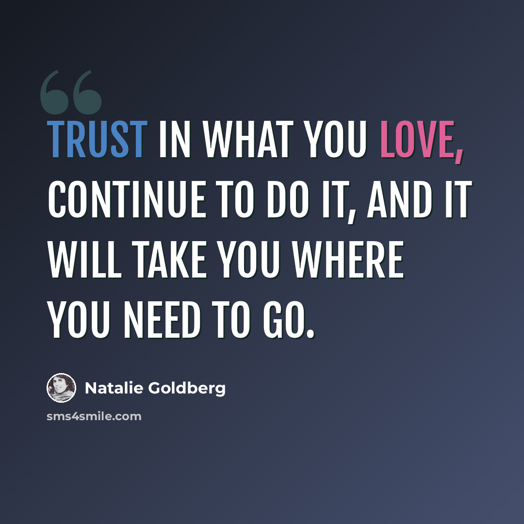“Trust in what you love, continue to do it, and it will take you where you need to go.” quote by Natalie Goldberg