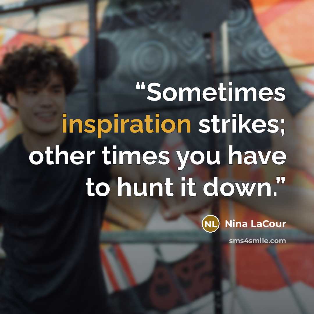 “Sometimes inspiration strikes; other times you have to hunt it down.” quote by Nina LaCour