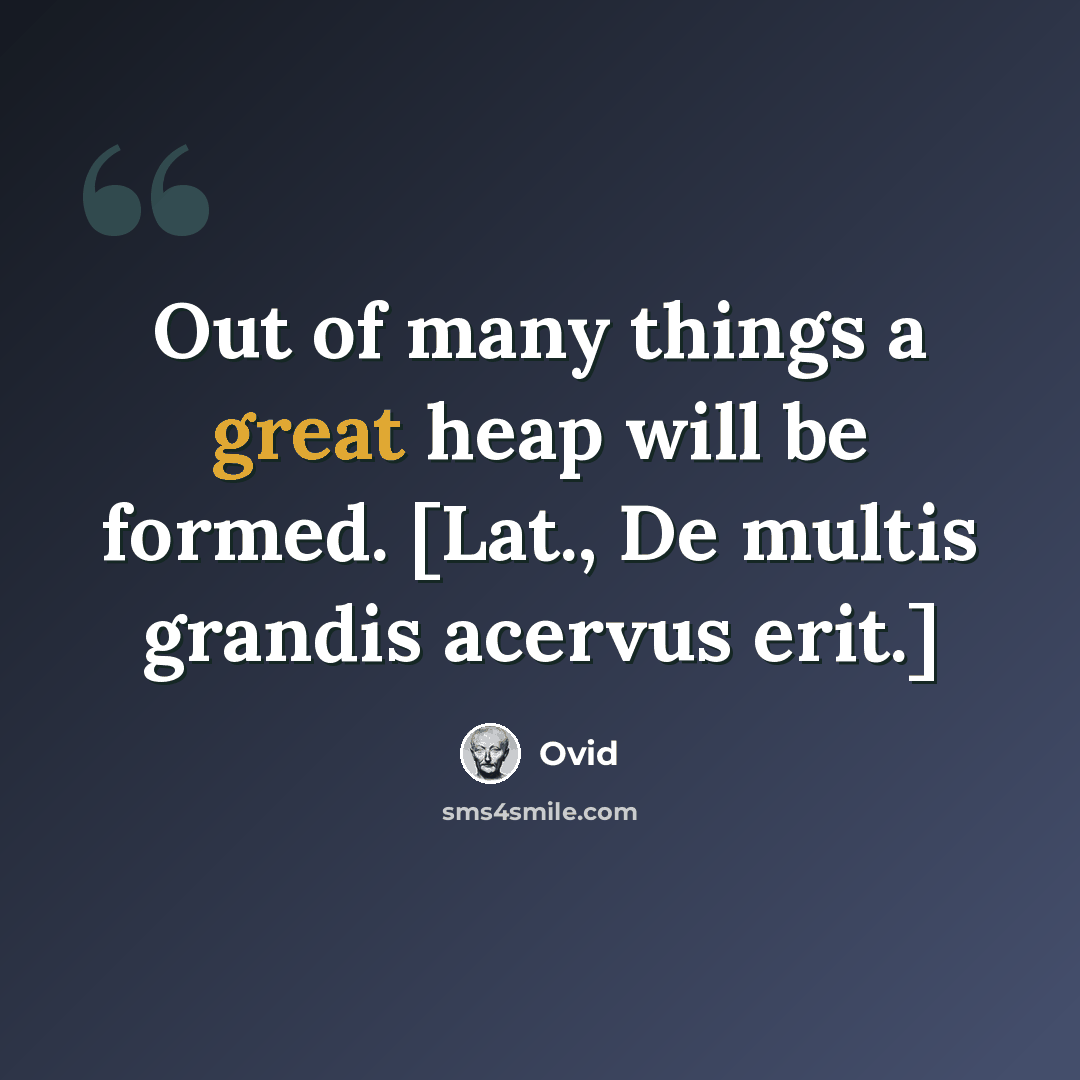 “Out of many things a great heap will be formed. [Lat., De multis grandis acervus erit.]” quote by Ovid
