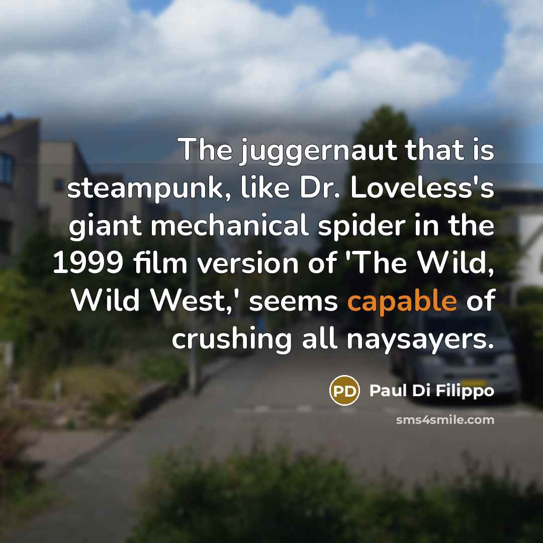 “The juggernaut that is steampunk, like Dr. Loveless's giant mechanical spider in the 1999 film version of 'The Wild, Wild West,' seems capable of crushing all naysayers.” quote by Paul Di Filippo