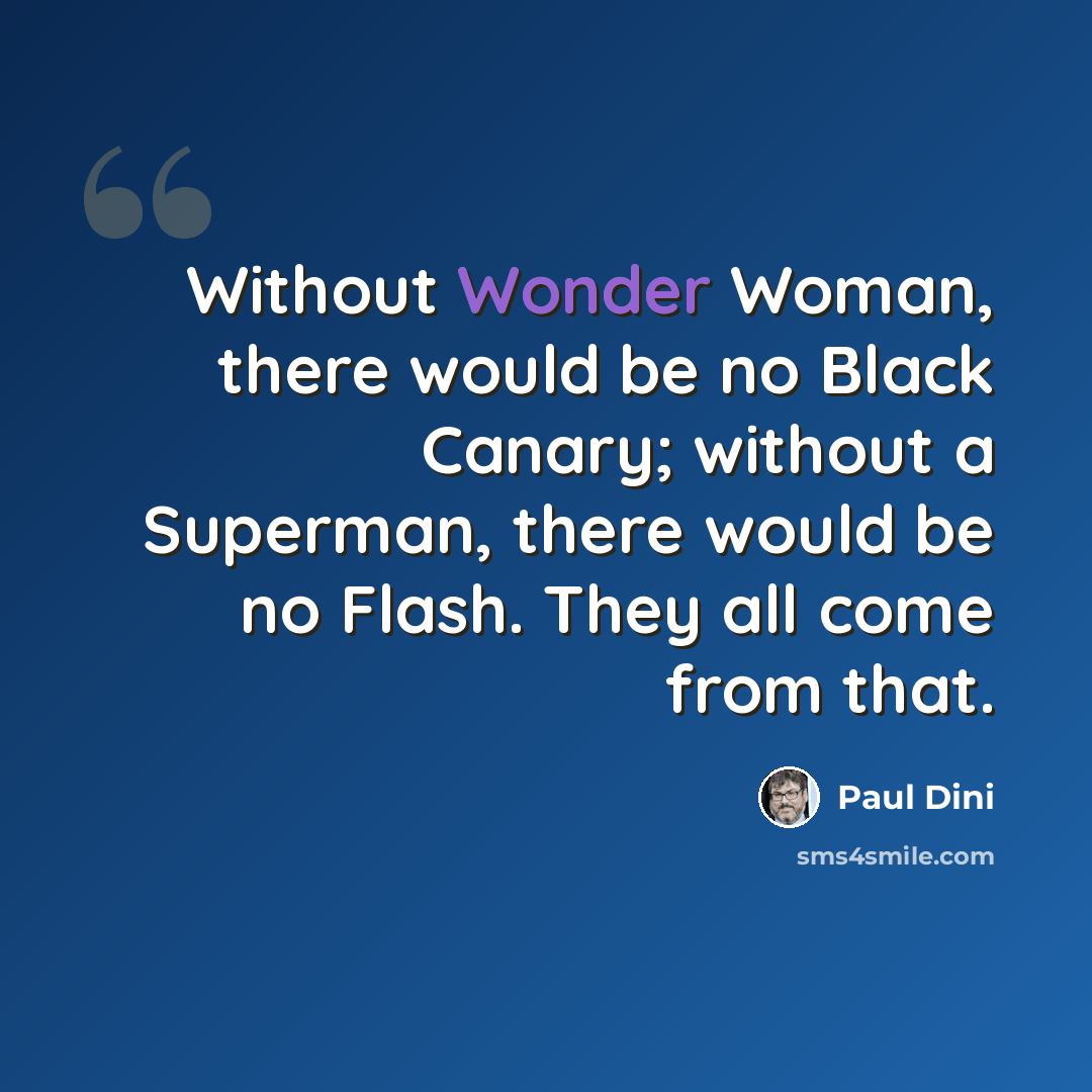 “Without Wonder Woman, there would be no Black Canary; without a Superman, there would be no Flash. They all come from that.” quote by Paul Dini