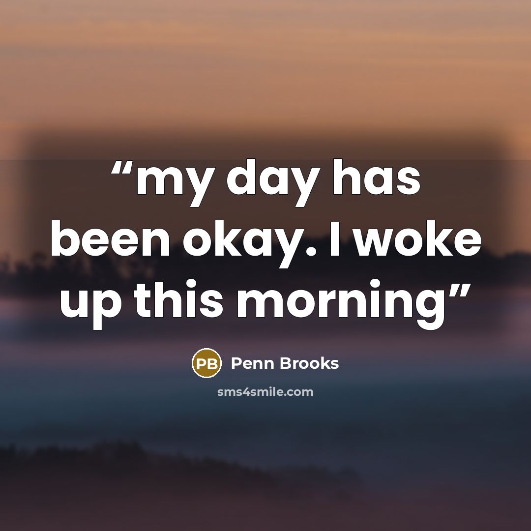 “my day has been okay. I woke up this morning” quote by Penn Brooks
